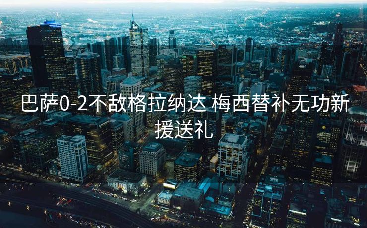 巴萨0-2不敌格拉纳达 梅西替补无功新援送礼