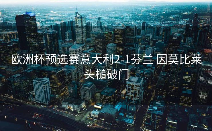欧洲杯预选赛意大利2-1芬兰 因莫比莱头槌破门