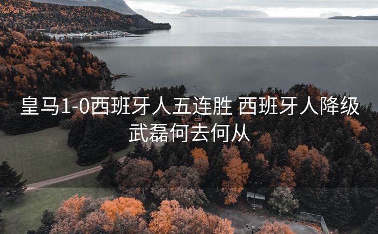 皇马1-0西班牙人五连胜 西班牙人降级武磊何去何从