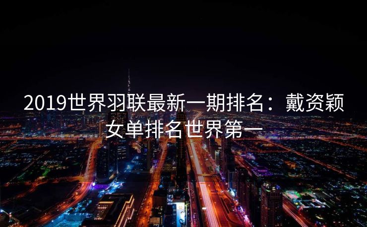 2019世界羽联最新一期排名：戴资颖女单排名世界第一