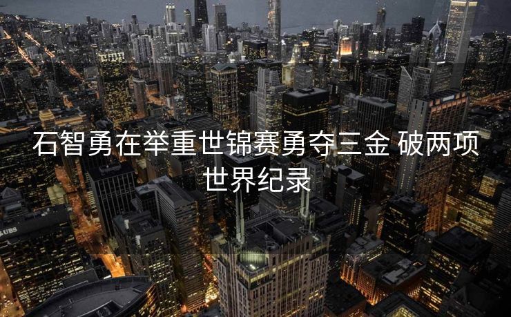 石智勇在举重世锦赛勇夺三金 破两项世界纪录