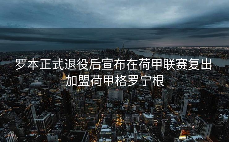 罗本正式退役后宣布在荷甲联赛复出 加盟荷甲格罗宁根