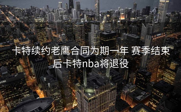 卡特续约老鹰合同为期一年 赛季结束后卡特nba将退役