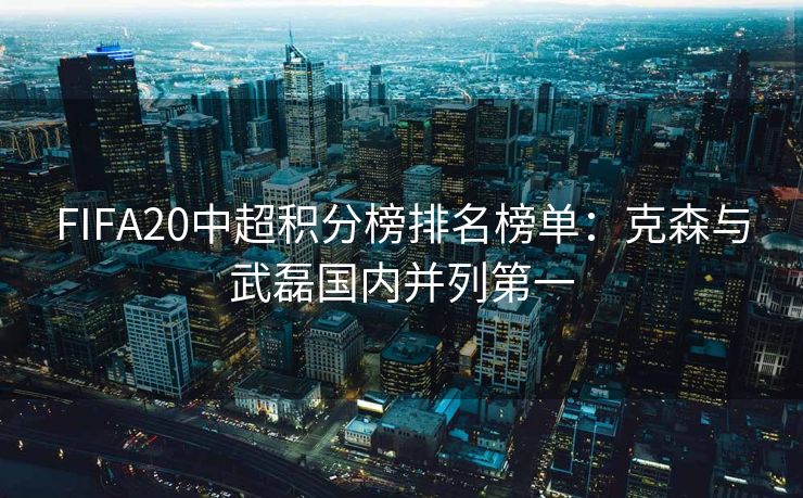 FIFA20中超积分榜排名榜单：克森与武磊国内并列第一