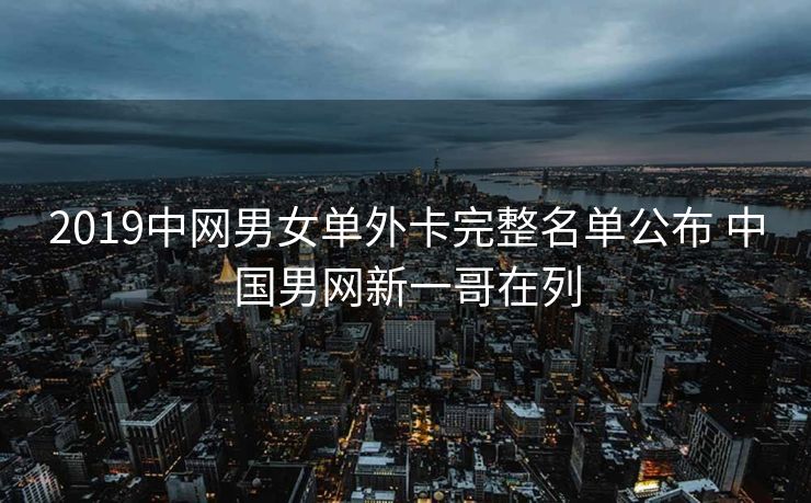 2019中网男女单外卡完整名单公布 中国男网新一哥在列