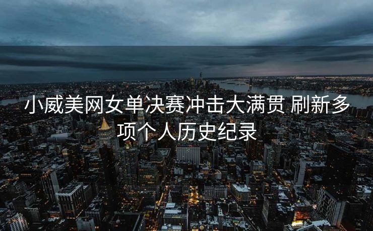 小威美网女单决赛冲击大满贯 刷新多项个人历史纪录