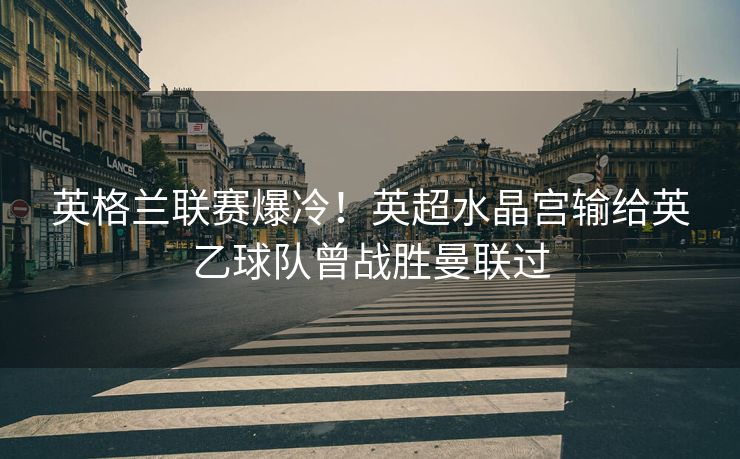 英格兰联赛爆冷！英超水晶宫输给英乙球队曾战胜曼联过