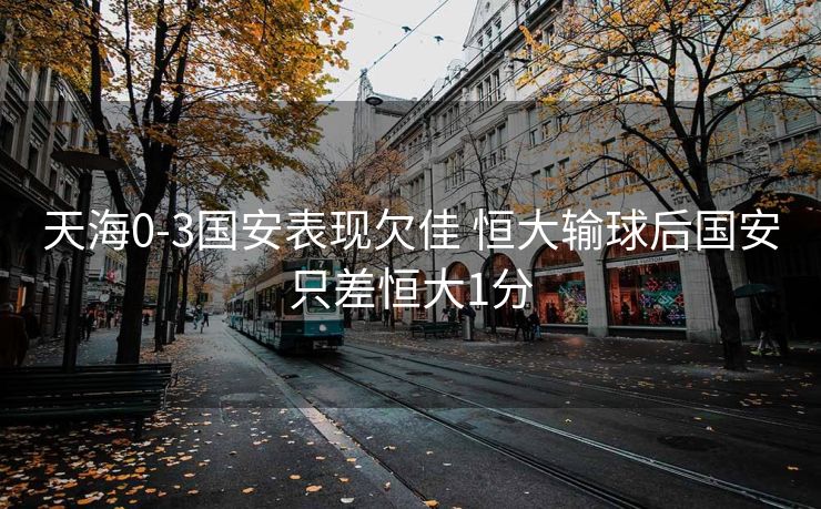 天海0-3国安表现欠佳 恒大输球后国安只差恒大1分