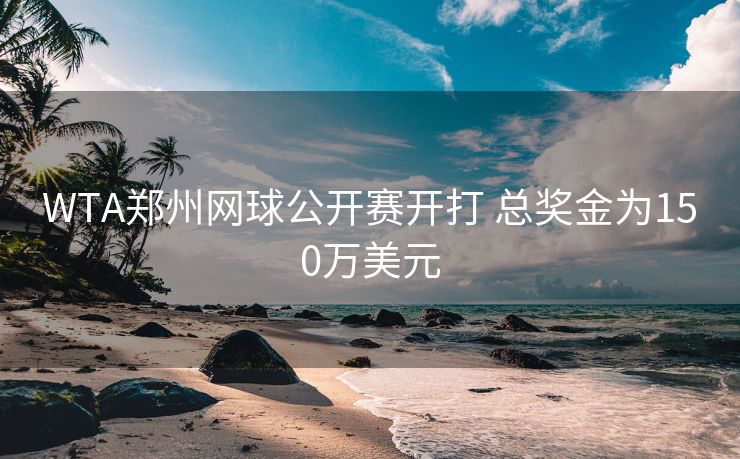 WTA郑州网球公开赛开打 总奖金为150万美元