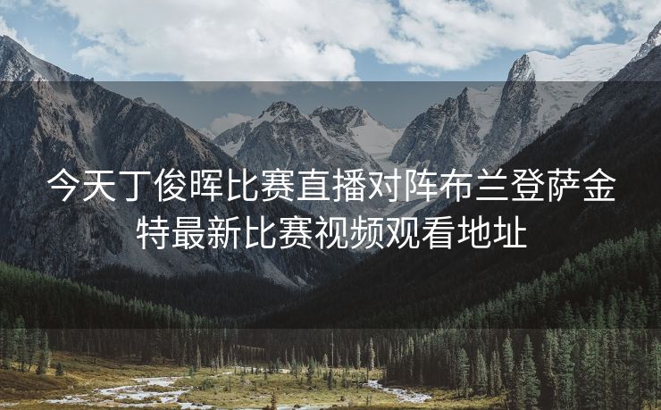 今天丁俊晖比赛直播对阵布兰登萨金特最新比赛视频观看地址