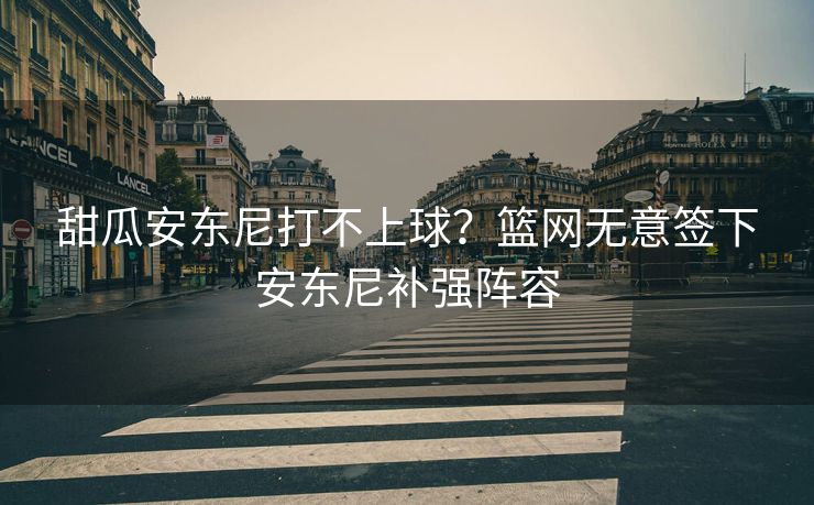 甜瓜安东尼打不上球？篮网无意签下安东尼补强阵容