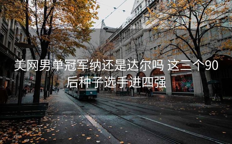 美网男单冠军纳还是达尔吗 这三个90后种子选手进四强