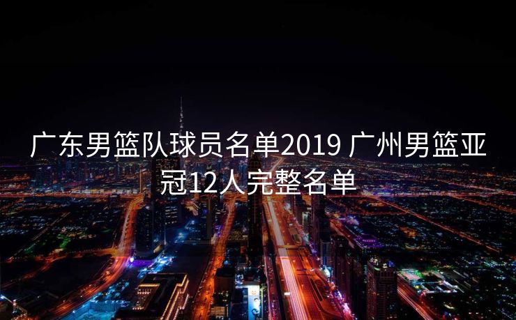 广东男篮队球员名单2019 广州男篮亚冠12人完整名单