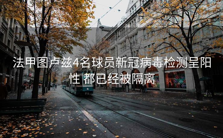 法甲图卢兹4名球员新冠病毒检测呈阳性 都已经被隔离