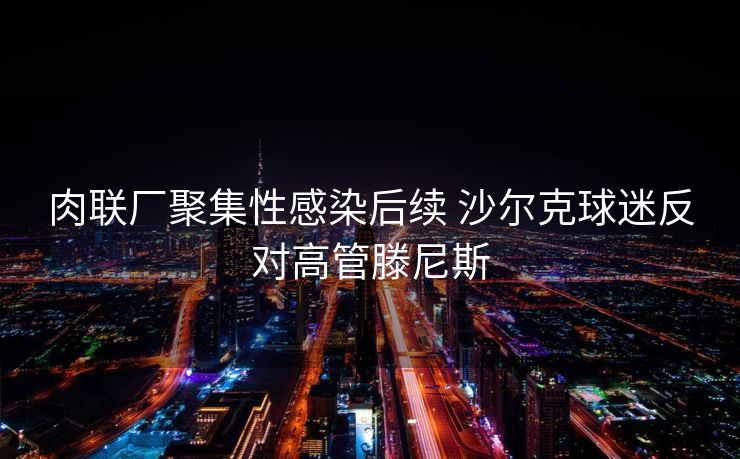 肉联厂聚集性感染后续 沙尔克球迷反对高管滕尼斯