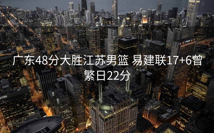 广东48分大胜江苏男篮 易建联17+6曾繁日22分