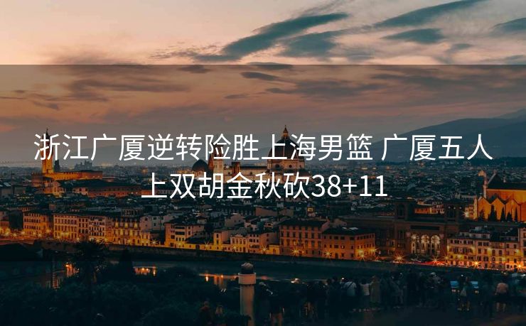 浙江广厦逆转险胜上海男篮 广厦五人上双胡金秋砍38+11