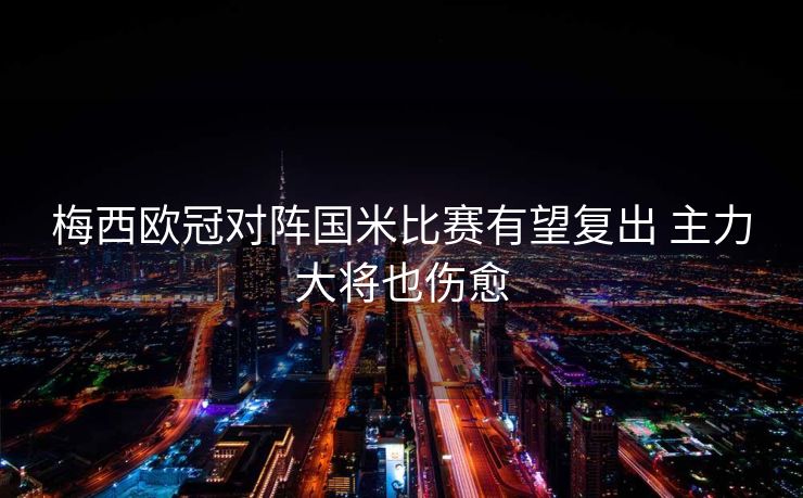 梅西欧冠对阵国米比赛有望复出 主力大将也伤愈