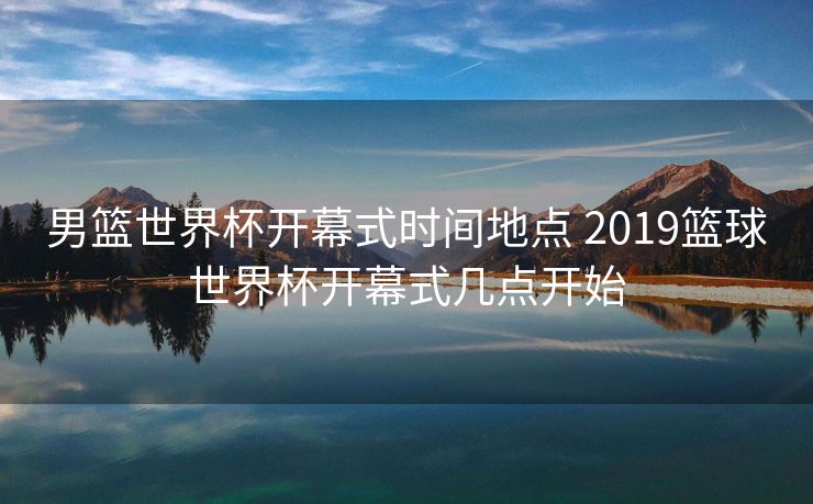 男篮世界杯开幕式时间地点 2019篮球世界杯开幕式几点开始