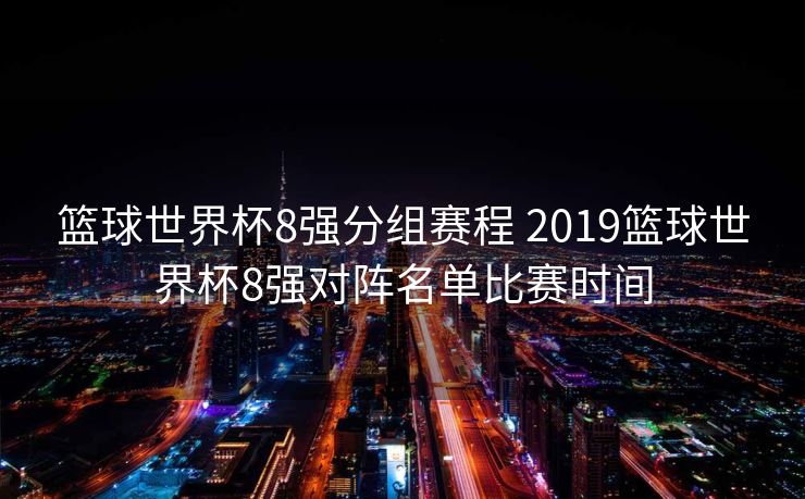 篮球世界杯8强分组赛程 2019篮球世界杯8强对阵名单比赛时间
