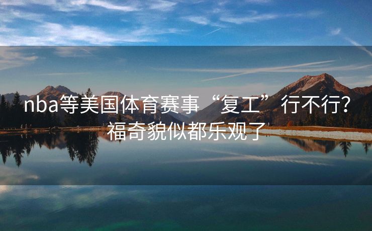 nba等美国体育赛事“复工”行不行？福奇貌似都乐观了