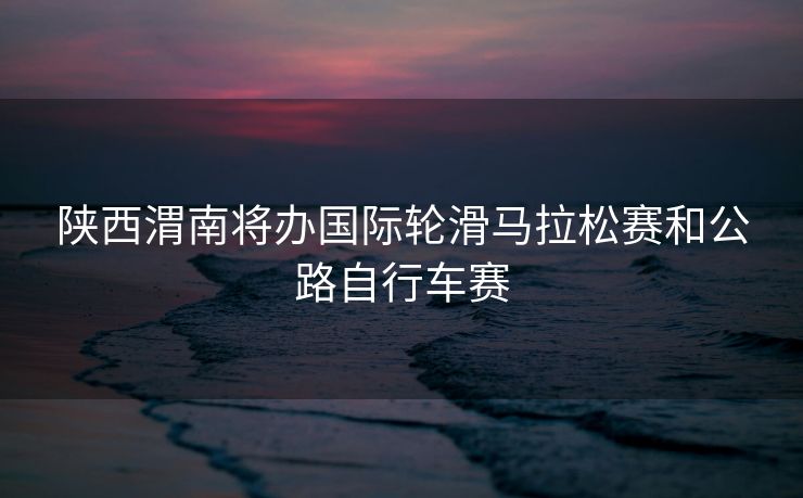 陕西渭南将办国际轮滑马拉松赛和公路自行车赛