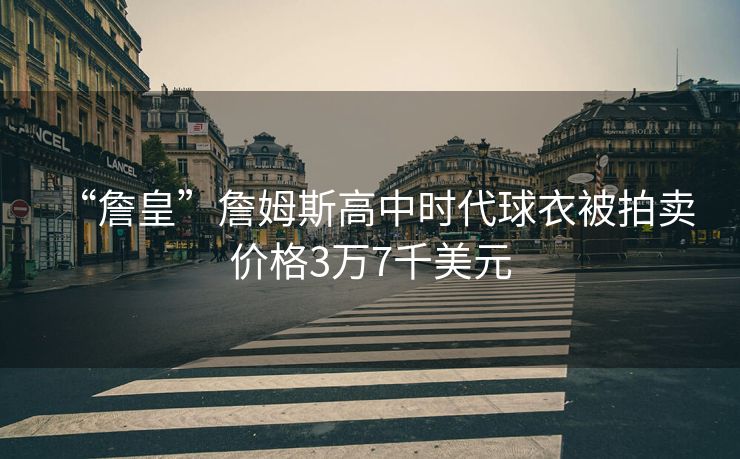 “詹皇”詹姆斯高中时代球衣被拍卖 价格3万7千美元