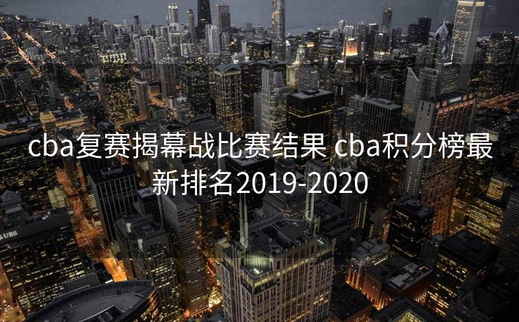 cba复赛揭幕战比赛结果 cba积分榜最新排名2019-2020