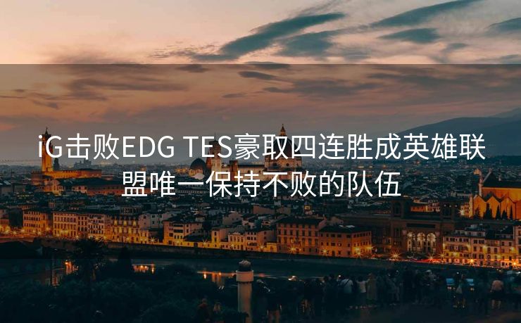 iG击败EDG TES豪取四连胜成英雄联盟唯一保持不败的队伍