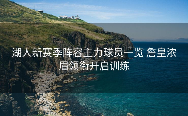湖人新赛季阵容主力球员一览 詹皇浓眉领衔开启训练