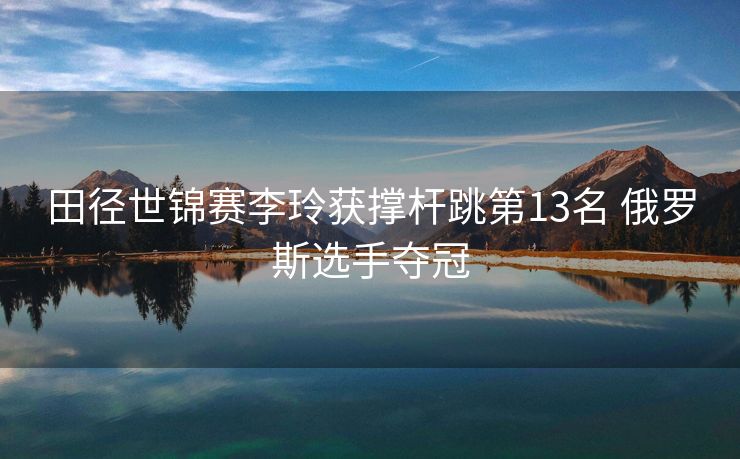 田径世锦赛李玲获撑杆跳第13名 俄罗斯选手夺冠