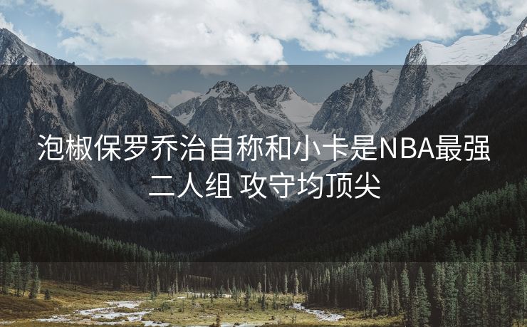 泡椒保罗乔治自称和小卡是NBA最强二人组 攻守均顶尖