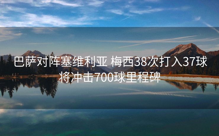巴萨对阵塞维利亚 梅西38次打入37球将冲击700球里程碑