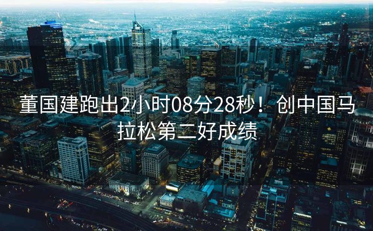 董国建跑出2小时08分28秒！创中国马拉松第二好成绩