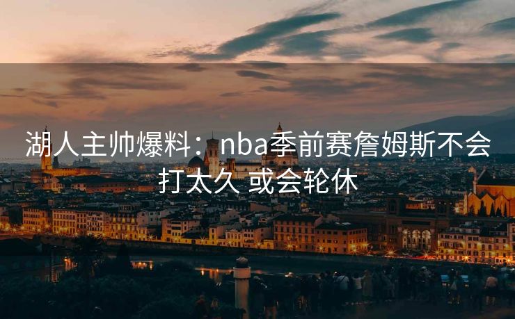 湖人主帅爆料：nba季前赛詹姆斯不会打太久 或会轮休