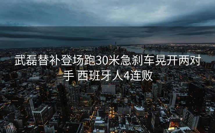 武磊替补登场跑30米急刹车晃开两对手 西班牙人4连败