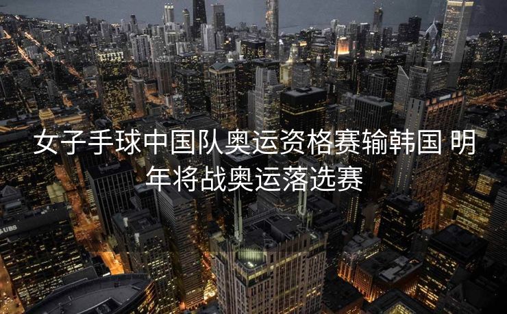 女子手球中国队奥运资格赛输韩国 明年将战奥运落选赛