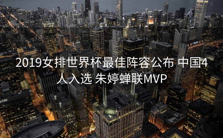 2019女排世界杯最佳阵容公布 中国4人入选 朱婷蝉联MVP