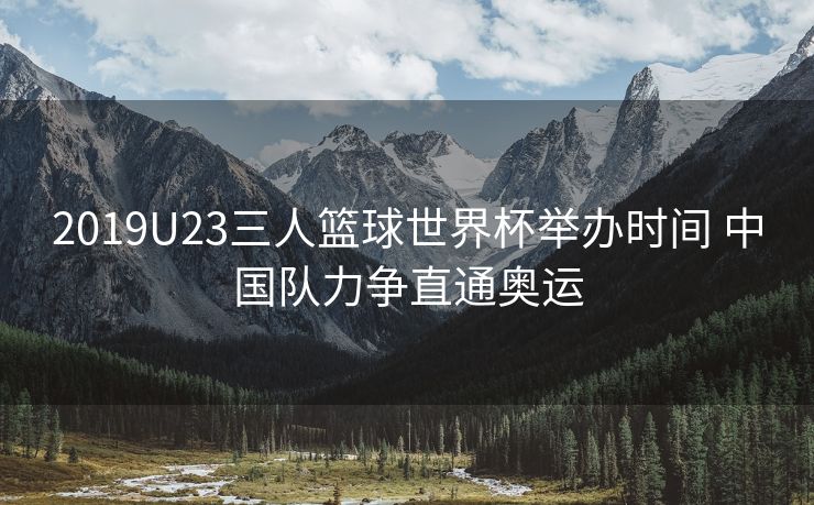 2019U23三人篮球世界杯举办时间 中国队力争直通奥运