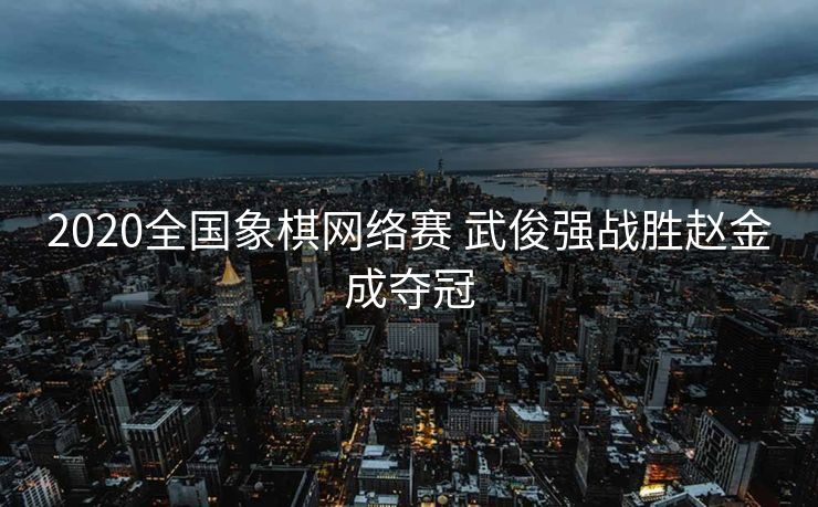 2020全国象棋网络赛 武俊强战胜赵金成夺冠