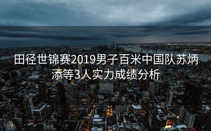 田径世锦赛2019男子百米中国队苏炳添等3人实力成绩分析
