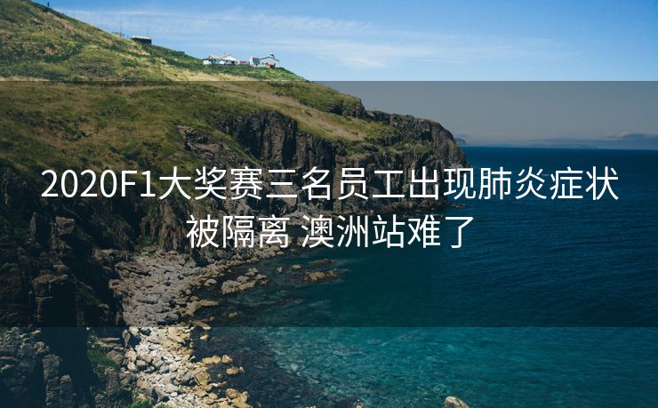 2020F1大奖赛三名员工出现肺炎症状被隔离 澳洲站难了