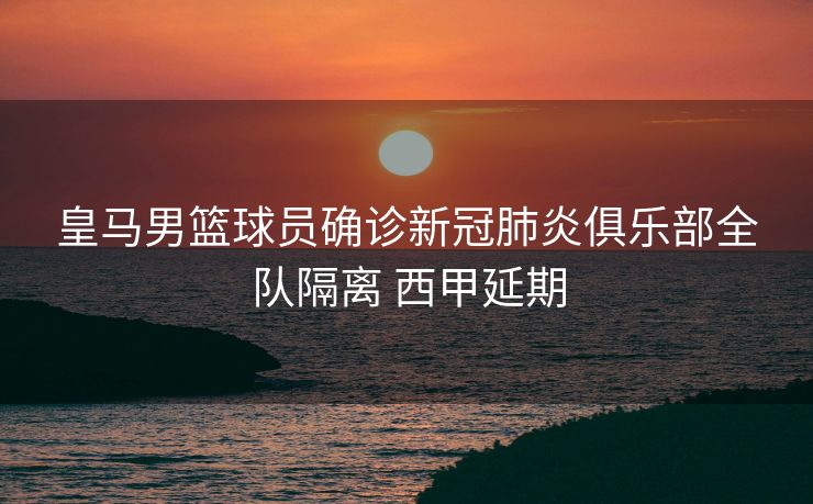 皇马男篮球员确诊新冠肺炎俱乐部全队隔离 西甲延期