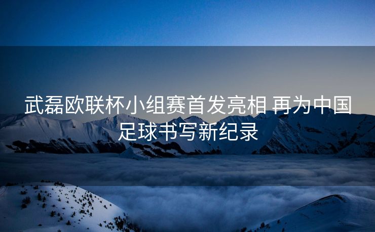 武磊欧联杯小组赛首发亮相 再为中国足球书写新纪录