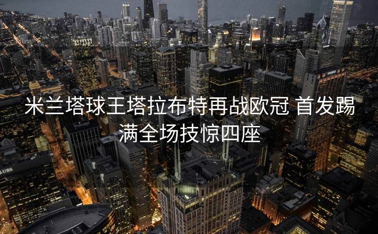 米兰塔球王塔拉布特再战欧冠 首发踢满全场技惊四座