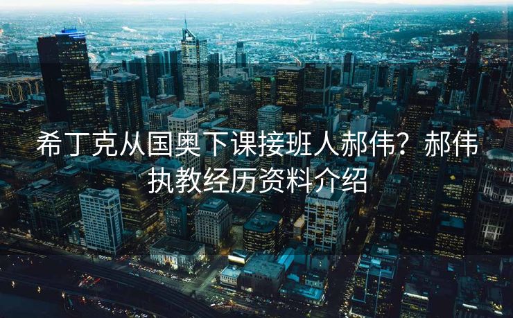 希丁克从国奥下课接班人郝伟？郝伟执教经历资料介绍