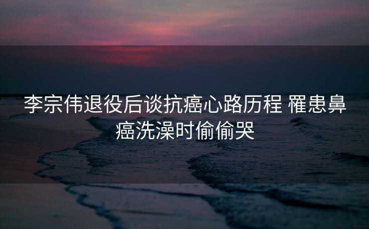 李宗伟退役后谈抗癌心路历程 罹患鼻癌洗澡时偷偷哭