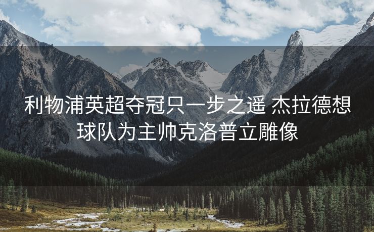 利物浦英超夺冠只一步之遥 杰拉德想球队为主帅克洛普立雕像