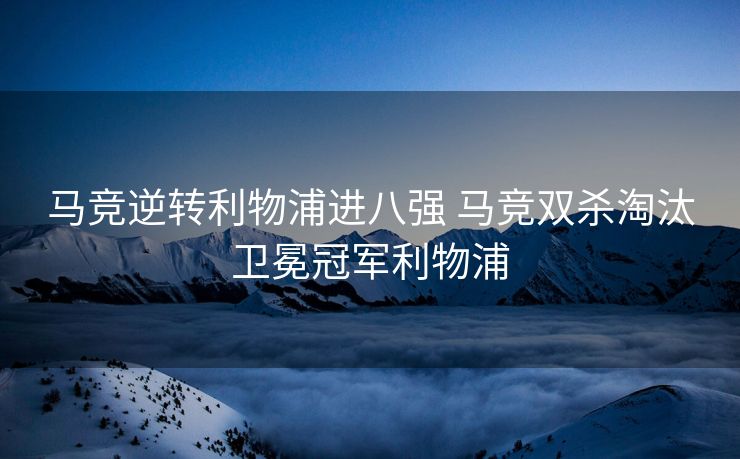 马竞逆转利物浦进八强 马竞双杀淘汰卫冕冠军利物浦