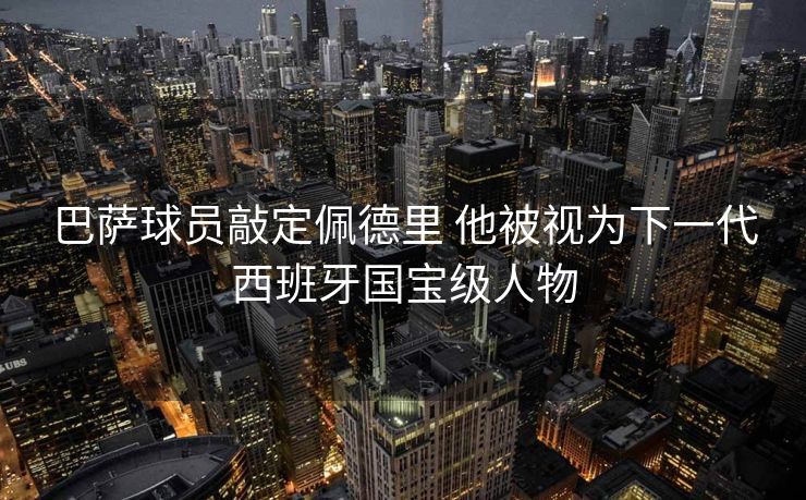巴萨球员敲定佩德里 他被视为下一代西班牙国宝级人物